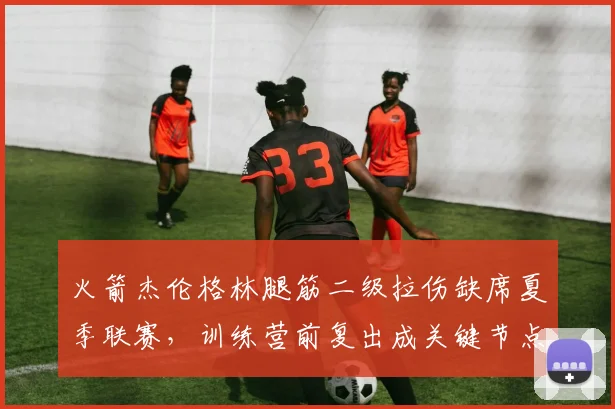 火箭杰伦格林腿筋二级拉伤缺席夏季联赛，训练营前复出成关键节点。