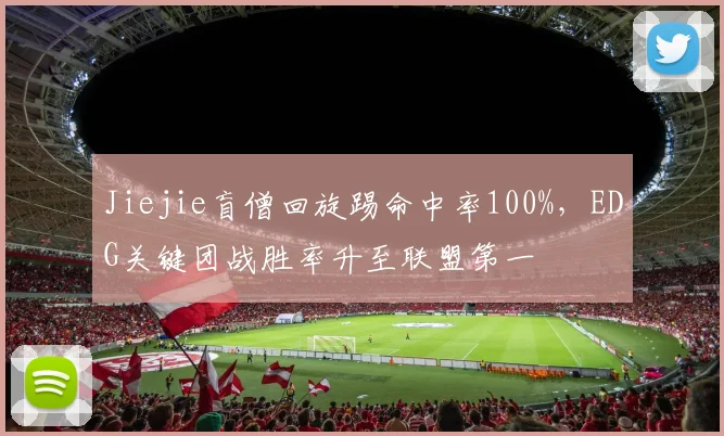 Jiejie盲僧回旋踢命中率100%，EDG关键团战胜率升至联盟第一