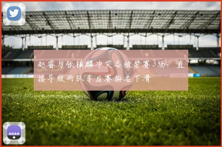 赵睿与张镇麟冲突各被禁赛3场，直接导致两队季后赛排名下滑