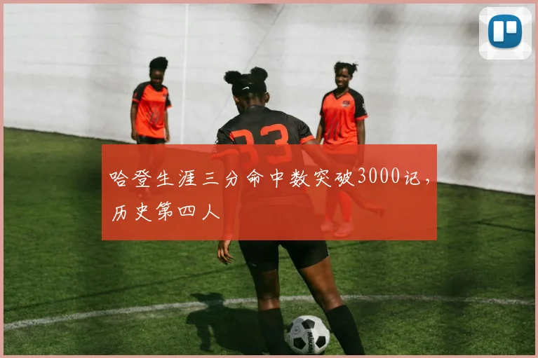 哈登生涯三分命中数突破3000记，历史第四人