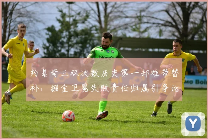 约基奇三双次数历史第一却难带替补，掘金卫冕失败责任归属引争论
