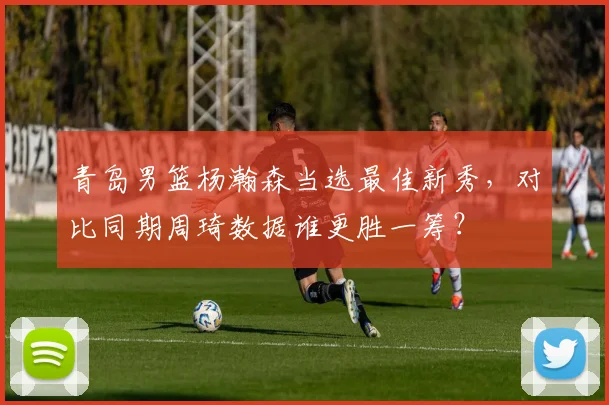 青岛男篮杨瀚森当选最佳新秀，对比同期周琦数据谁更胜一筹？