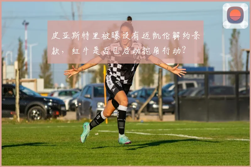 皮亚斯特里被曝设有迈凯伦解约条款，红牛是否已启动挖角行动？