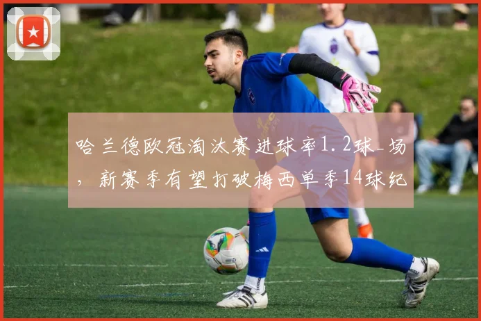 哈兰德欧冠淘汰赛进球率1.2球_场，新赛季有望打破梅西单季14球纪录