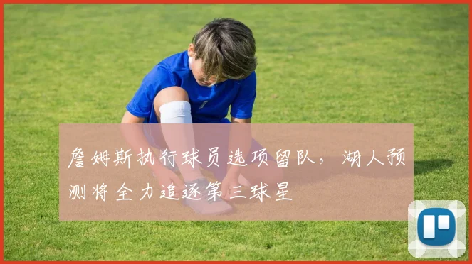 詹姆斯执行球员选项留队，湖人预测将全力追逐第三球星