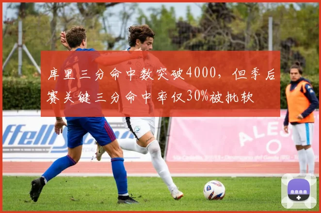 库里三分命中数突破4000,但季后赛关键三分命中率仅30%被批软